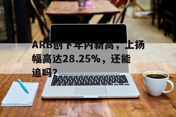 包含ARB创下年内新高，上扬幅高达28.25%，还能追吗？的词条-九游娱乐